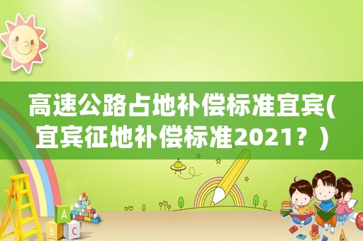 高速公路占地補(bǔ)償標(biāo)準(zhǔn)宜賓(宜賓征地補(bǔ)償標(biāo)準(zhǔn)2021？)
