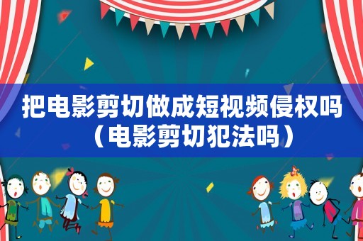 把電影剪切做成短視頻侵權(quán)嗎（電影剪切犯法嗎）