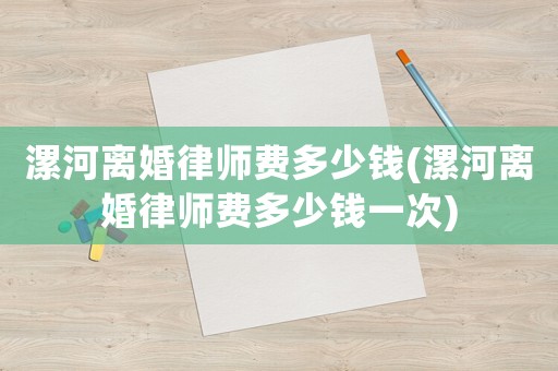 漯河離婚律師費(fèi)多少錢(漯河離婚律師費(fèi)多少錢一次)