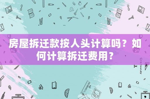 房屋拆遷款按人頭計算嗎？如何計算拆遷費用？