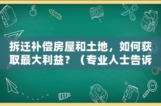 拆遷補(bǔ)償房屋和土地，如何獲取最大利益？（專業(yè)人士告訴你）