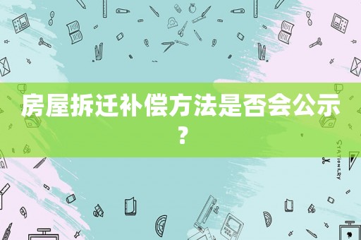 房屋拆遷補(bǔ)償方法是否會(huì)公示？