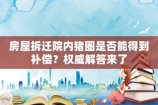 房屋拆遷院內(nèi)豬圈是否能得到補償？權(quán)威解答來了