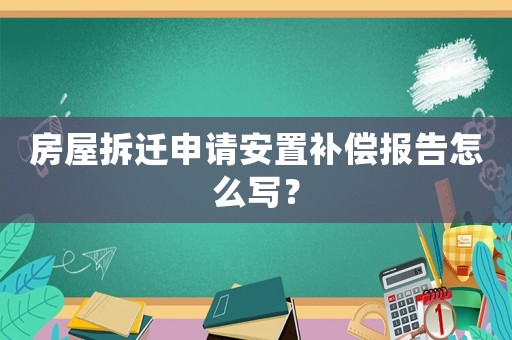 房屋拆遷申請安置補償報告怎么寫？