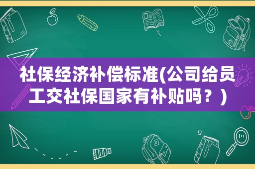 社保經(jīng)濟(jì)補(bǔ)償標(biāo)準(zhǔn)(公司給員工交社保國家有補(bǔ)貼嗎？)
