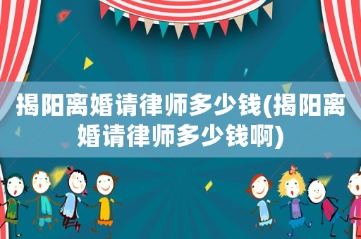 揭陽(yáng)離婚請(qǐng)律師多少錢(揭陽(yáng)離婚請(qǐng)律師多少錢啊)