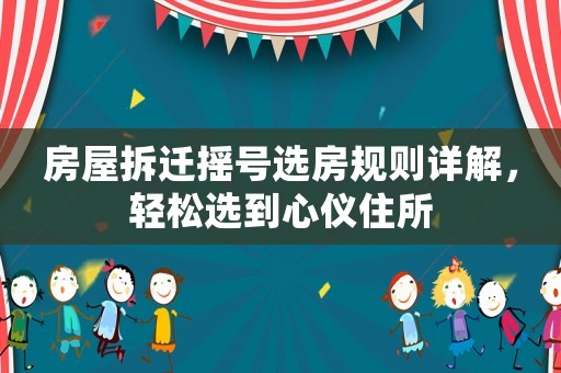 房屋拆遷搖號選房規(guī)則詳解，輕松選到心儀住所
