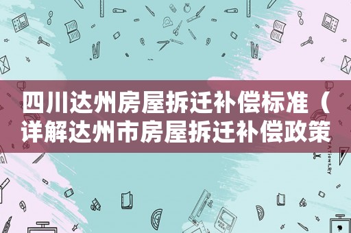 四川達(dá)州房屋拆遷補(bǔ)償標(biāo)準(zhǔn)（詳解達(dá)州市房屋拆遷補(bǔ)償政策）