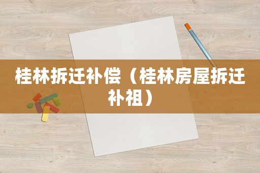 桂林拆遷補償（桂林房屋拆遷補祖）