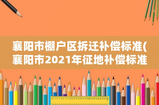 襄陽市棚戶區(qū)拆遷補償標(biāo)準(襄陽市2021年征地補償標(biāo)準？)
