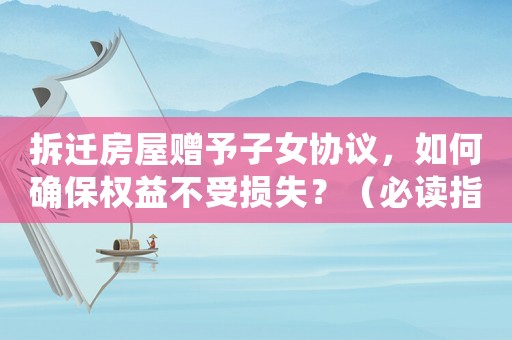 拆遷房屋贈(zèng)予子女協(xié)議，如何確保權(quán)益不受損失？（必讀指南）