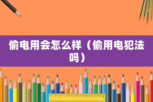 偷電用會(huì)怎么樣（偷用電犯法嗎）