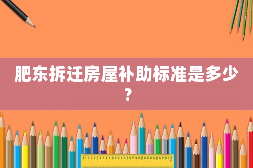 肥東拆遷房屋補(bǔ)助標(biāo)準(zhǔn)是多少？