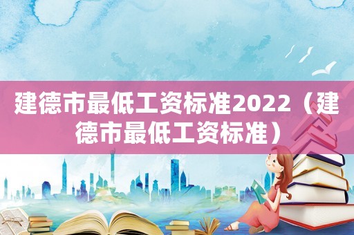 建德市最低工資標(biāo)準(zhǔn)2022（建德市最低工資標(biāo)準(zhǔn)）