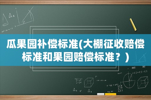 瓜果園補(bǔ)償標(biāo)準(zhǔn)(大棚征收賠償標(biāo)準(zhǔn)和果園賠償標(biāo)準(zhǔn)？)