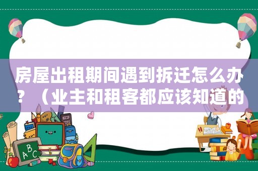 房屋出租期間遇到拆遷怎么辦？（業(yè)主和租客都應(yīng)該知道的權(quán)益保護方法）