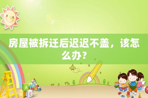 房屋被拆遷后遲遲不蓋，該怎么辦？