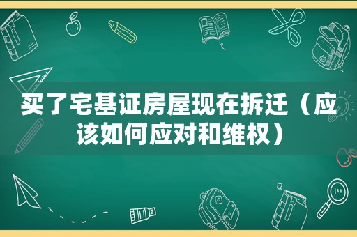 買了宅基證房屋現(xiàn)在拆遷（應(yīng)該如何應(yīng)對(duì)和維權(quán)）