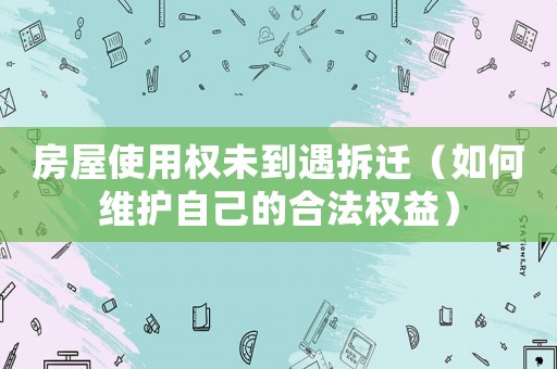 房屋使用權(quán)未到遇拆遷（如何維護自己的合法權(quán)益）