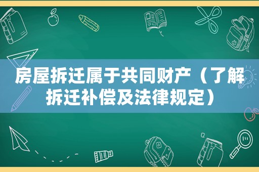 房屋拆遷屬于共同財產(chǎn)（了解拆遷補償及法律規(guī)定）