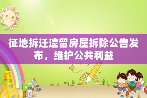 征地拆遷遺留房屋拆除公告發(fā)布，維護公共利益