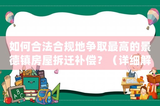 如何合法合規(guī)地爭(zhēng)取最高的景德鎮(zhèn)房屋拆遷補(bǔ)償？（詳細(xì)解讀相關(guān)政策法規(guī)）