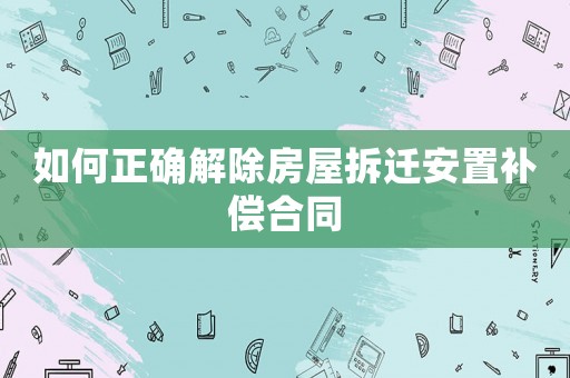 如何正確解除房屋拆遷安置補(bǔ)償合同