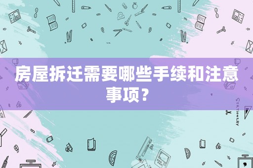 房屋拆遷需要哪些手續(xù)和注意事項？