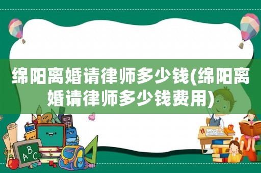 綿陽離婚請律師多少錢(綿陽離婚請律師多少錢費用)