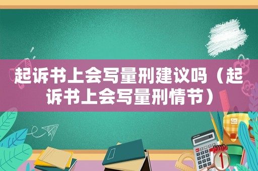 起訴書上會寫量刑建議嗎（起訴書上會寫量刑情節(jié)）