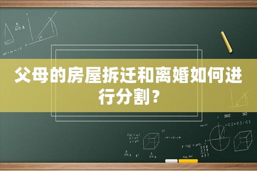 父母的房屋拆遷和離婚如何進行分割？