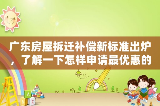 廣東房屋拆遷補(bǔ)償新標(biāo)準(zhǔn)出爐，了解一下怎樣申請(qǐng)最優(yōu)惠的補(bǔ)償？