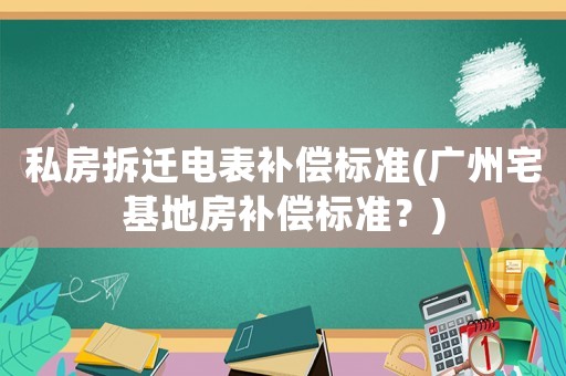 私房拆遷電表補償標準(廣州宅基地房補償標準？)