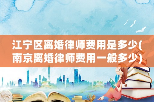 江寧區(qū)離婚律師費用是多少(南京離婚律師費用一般多少)