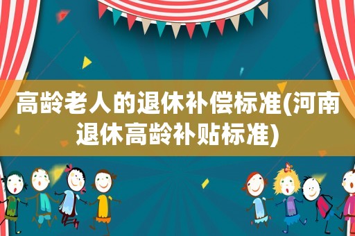 高齡老人的退休補(bǔ)償標(biāo)準(zhǔn)(河南退休高齡補(bǔ)貼標(biāo)準(zhǔn))