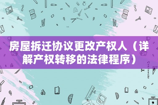 房屋拆遷協(xié)議更改產(chǎn)權(quán)人（詳解產(chǎn)權(quán)轉(zhuǎn)移的法律程序）