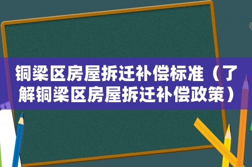 銅梁區(qū)房屋拆遷補(bǔ)償標(biāo)準(zhǔn)（了解銅梁區(qū)房屋拆遷補(bǔ)償政策）