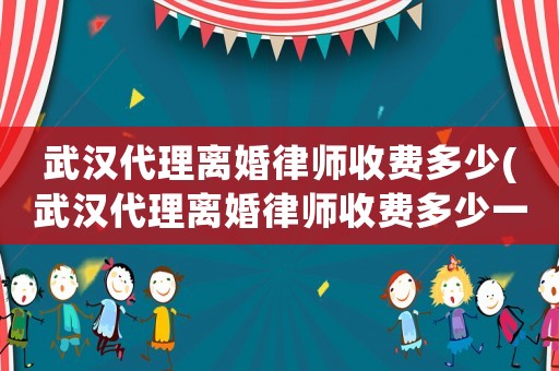 武漢代理離婚律師收費(fèi)多少(武漢代理離婚律師收費(fèi)多少一個(gè)月)