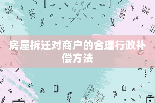 房屋拆遷對商戶的合理行政補償方法
