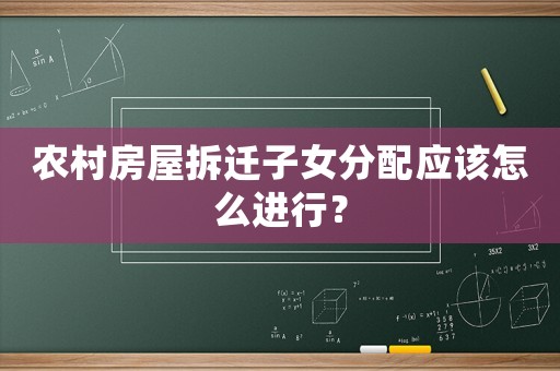 農(nóng)村房屋拆遷子女分配應(yīng)該怎么進行？