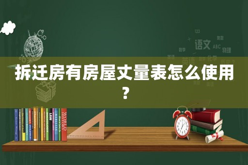 拆遷房有房屋丈量表怎么使用？