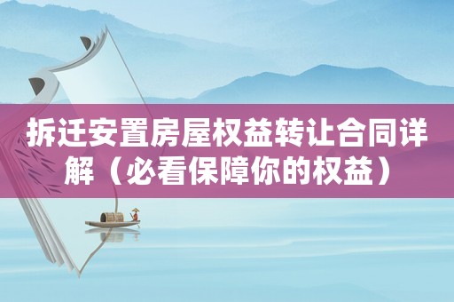 拆遷安置房屋權(quán)益轉(zhuǎn)讓合同詳解（必看保障你的權(quán)益）