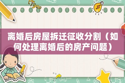 離婚后房屋拆遷征收分割（如何處理離婚后的房產(chǎn)問題）