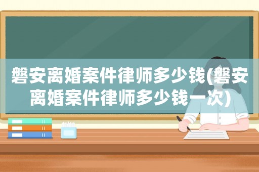 磐安離婚案件律師多少錢(磐安離婚案件律師多少錢一次)