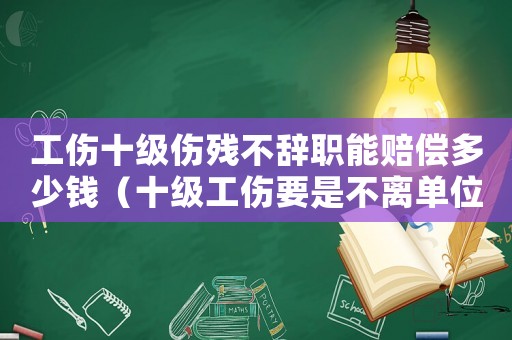 工傷十級(jí)傷殘不辭職能賠償多少錢(qián)（十級(jí)工傷要是不離單位能培多少）