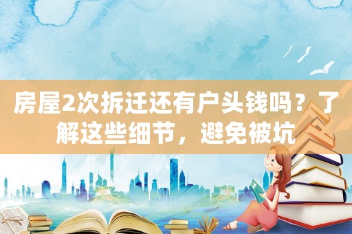 房屋2次拆遷還有戶頭錢(qián)嗎？了解這些細(xì)節(jié)，避免被坑