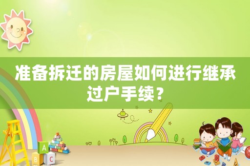 準備拆遷的房屋如何進行繼承過戶手續(xù)？
