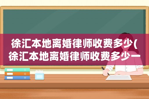 徐匯本地離婚律師收費(fèi)多少(徐匯本地離婚律師收費(fèi)多少一個(gè)月)