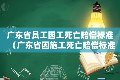 廣東省員工因工死亡賠償標準（廣東省因施工死亡賠償標準）