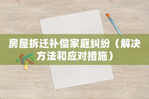 房屋拆遷補(bǔ)償家庭糾紛（解決方法和應(yīng)對(duì)措施）